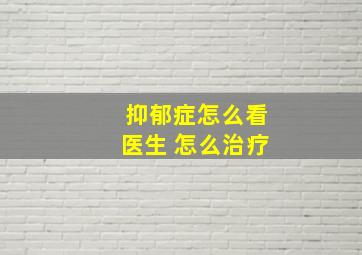 抑郁症怎么看医生 怎么治疗